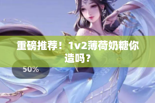 重磅推荐！1v2薄荷奶糖你造吗？