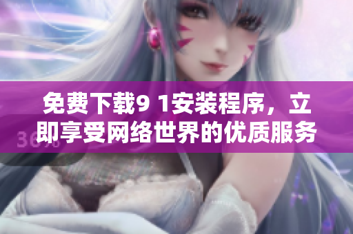 免费下载9 1安装程序，立即享受网络世界的优质服务
