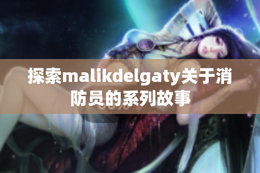 探索malikdelgaty关于消防员的系列故事