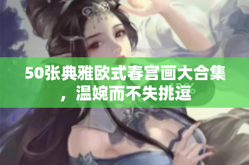 50张典雅欧式春宫画大合集，温婉而不失挑逗