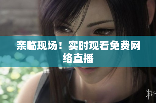 亲临现场！实时观看免费网络直播