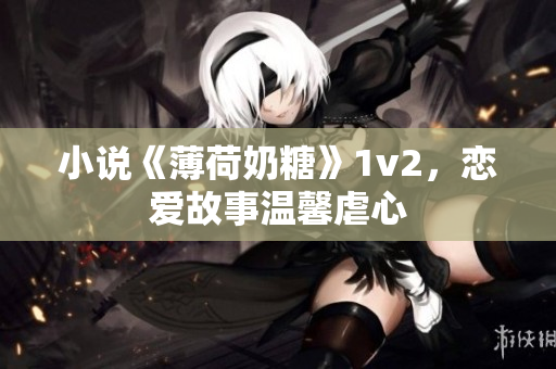 小说《薄荷奶糖》1v2，恋爱故事温馨虐心