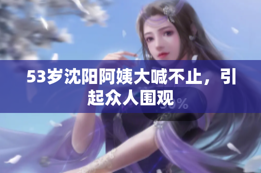 53岁沈阳阿姨大喊不止，引起众人围观