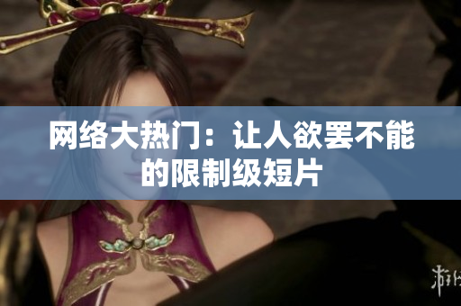 网络大热门：让人欲罢不能的限制级短片
