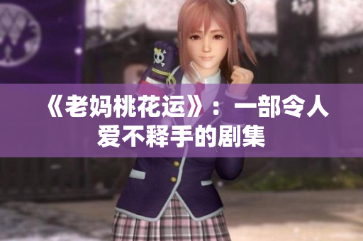 《老妈桃花运》：一部令人爱不释手的剧集