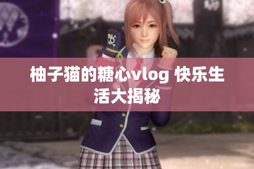 柚子猫的糖心vlog 快乐生活大揭秘