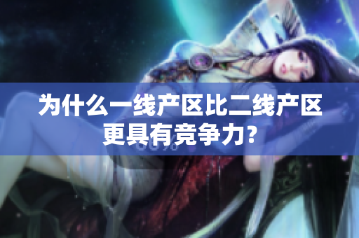 为什么一线产区比二线产区更具有竞争力？