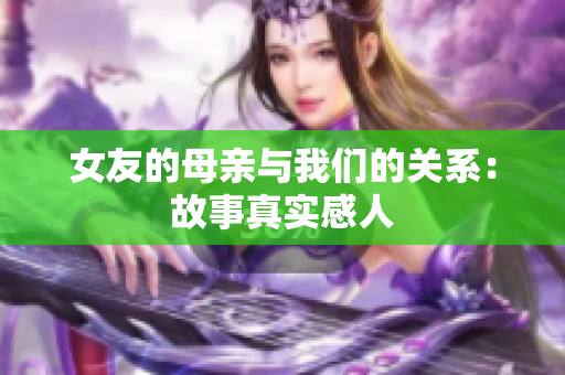 女友的母亲与我们的关系：故事真实感人