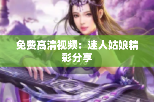 免费高清视频：迷人姑娘精彩分享