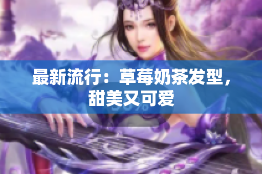 最新流行：草莓奶茶发型，甜美又可爱