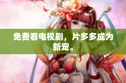 免费看电视剧，片多多成为新宠。