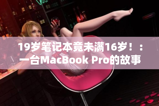 19岁笔记本竟未满16岁！：一台MacBook Pro的故事