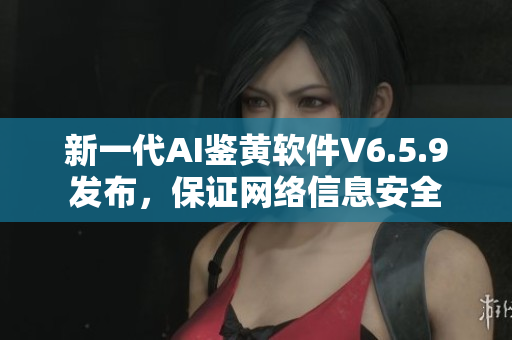 新一代AI鉴黄软件V6.5.9发布，保证网络信息安全