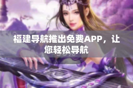 福建导航推出免费APP，让您轻松导航