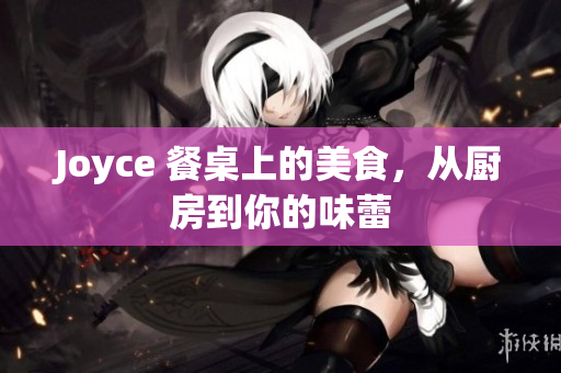 Joyce 餐桌上的美食，从厨房到你的味蕾