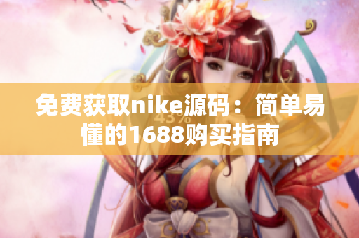 免费获取nike源码：简单易懂的1688购买指南