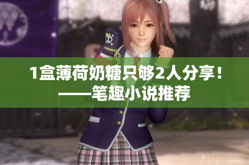 1盒薄荷奶糖只够2人分享！——笔趣小说推荐
