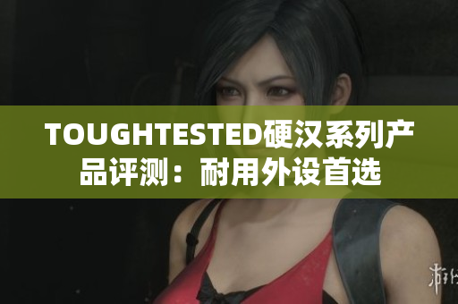 TOUGHTESTED硬汉系列产品评测：耐用外设首选