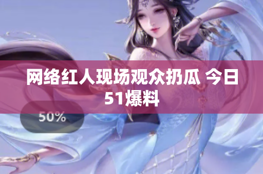 网络红人现场观众扔瓜 今日51爆料