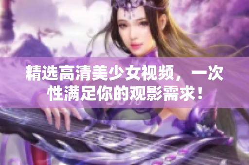 精选高清美少女视频，一次性满足你的观影需求！