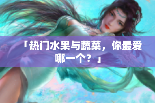 「热门水果与蔬菜，你最爱哪一个？」