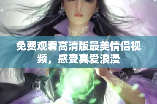免费观看高清版最美情侣视频，感受真爱浪漫