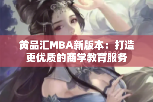 黄品汇MBA新版本：打造更优质的商学教育服务