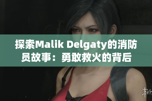 探索Malik Delgaty的消防员故事：勇敢救火的背后