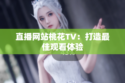 直播网站桃花TV：打造最佳观看体验