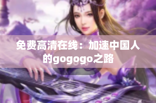 免费高清在线：加速中国人的gogogo之路