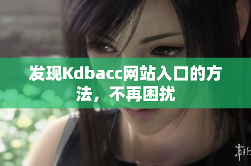 发现Kdbacc网站入口的方法，不再困扰