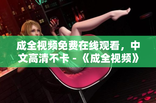 成全视频免费在线观看，中文高清不卡 - 《成全视频》免费在线观看，中文高清不卡