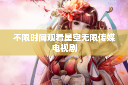 不限时间观看星空无限传媒电视剧