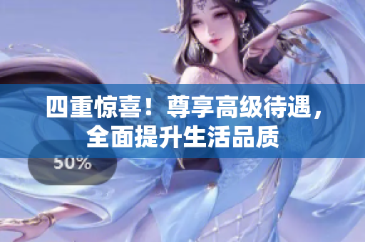 四重惊喜！尊享高级待遇，全面提升生活品质