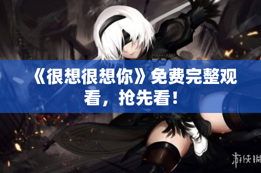 《很想很想你》免费完整观看，抢先看！