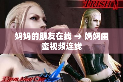 妈妈的朋友在线 → 妈妈闺蜜视频连线