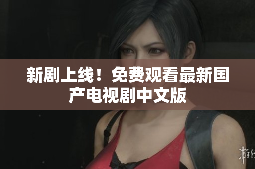 新剧上线！免费观看最新国产电视剧中文版