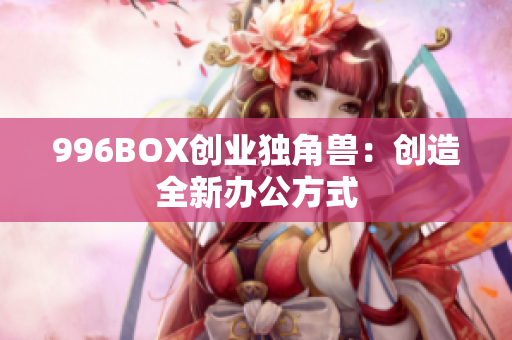 996BOX创业独角兽：创造全新办公方式