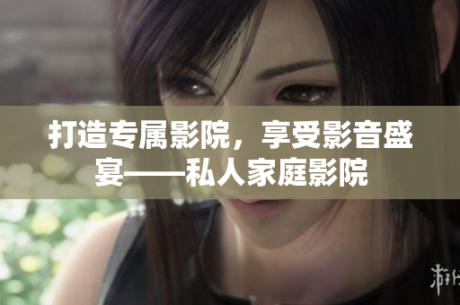 打造专属影院，享受影音盛宴——私人家庭影院