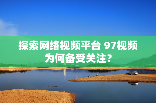 探索网络视频平台 97视频为何备受关注？