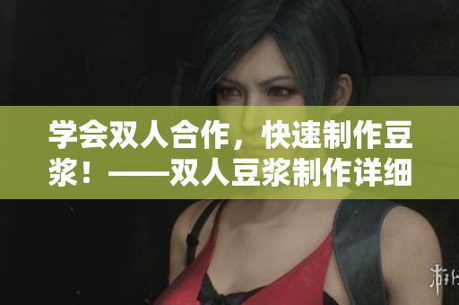学会双人合作，快速制作豆浆！——双人豆浆制作详细教程