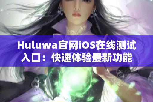Huluwa官网iOS在线测试入口：快速体验最新功能