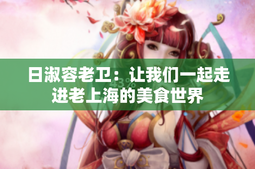 日淑容老卫：让我们一起走进老上海的美食世界