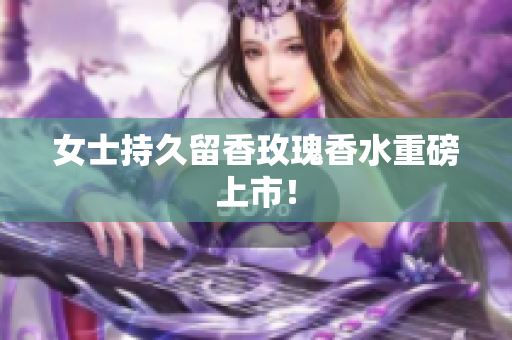 女士持久留香玫瑰香水重磅上市！