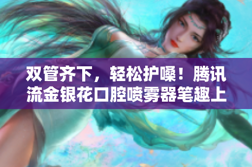 双管齐下，轻松护嗓！腾讯流金银花口腔喷雾器笔趣上市