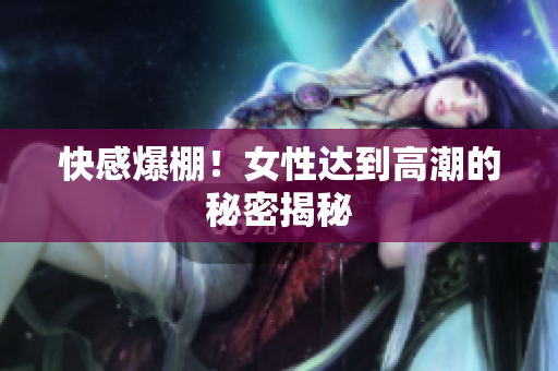 快感爆棚！女性达到高潮的秘密揭秘