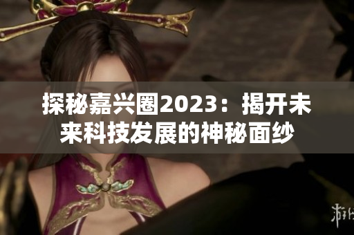 探秘嘉兴圈2023：揭开未来科技发展的神秘面纱