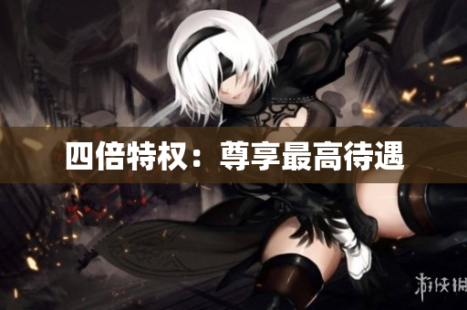 四倍特权：尊享最高待遇