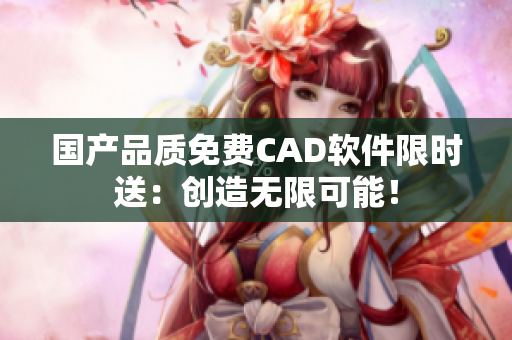 国产品质免费CAD软件限时送：创造无限可能！