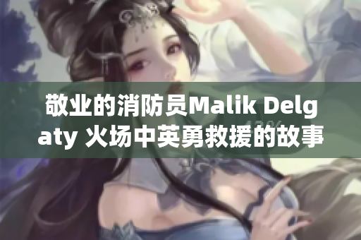 敬业的消防员Malik Delgaty 火场中英勇救援的故事